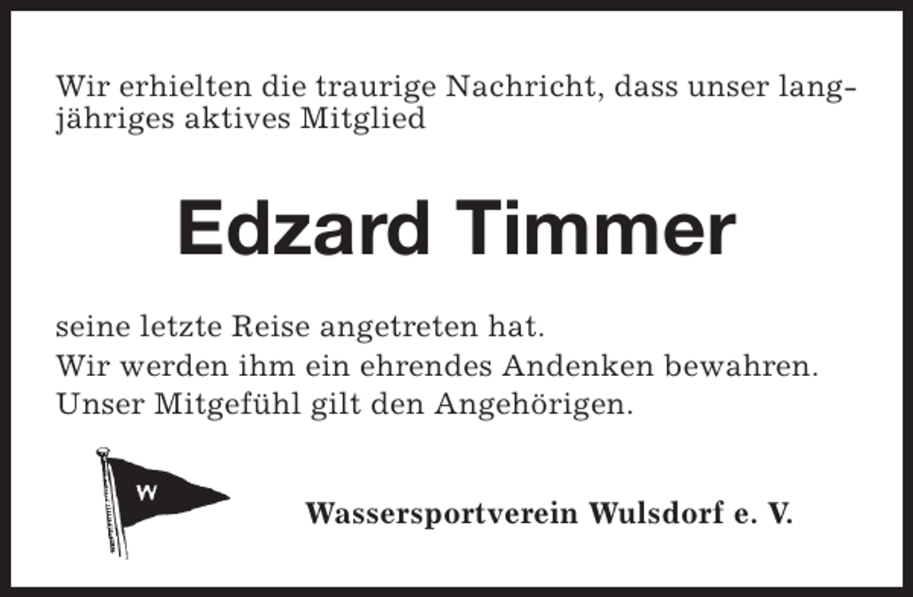 <p>Wir erhielten die traurige Nachricht, dass unser langjähriges aktives Mitglied</p><p>Edzard Timmer<br />seine letzte Reise angetreten hat.<br />Wir werden ihm ein ehrendes Andenken bewahren.<br />Unser Mitgefühl gilt den Angehörigen.<br />Wassersportverein Wulsdorf e. V.</p>