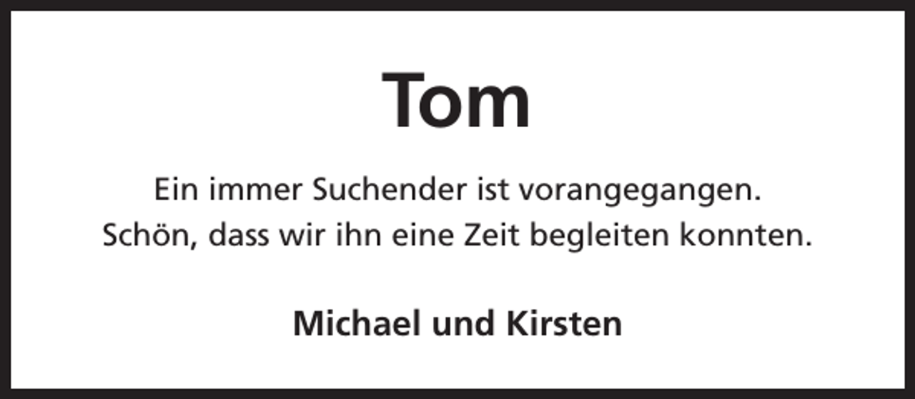 <p>Tom<br />Ein immer Suchender ist vorangegangen.<br />Schön, dass wir ihn eine Zeit begleiten konnten.</p><p>Michael und Kirsten</p>