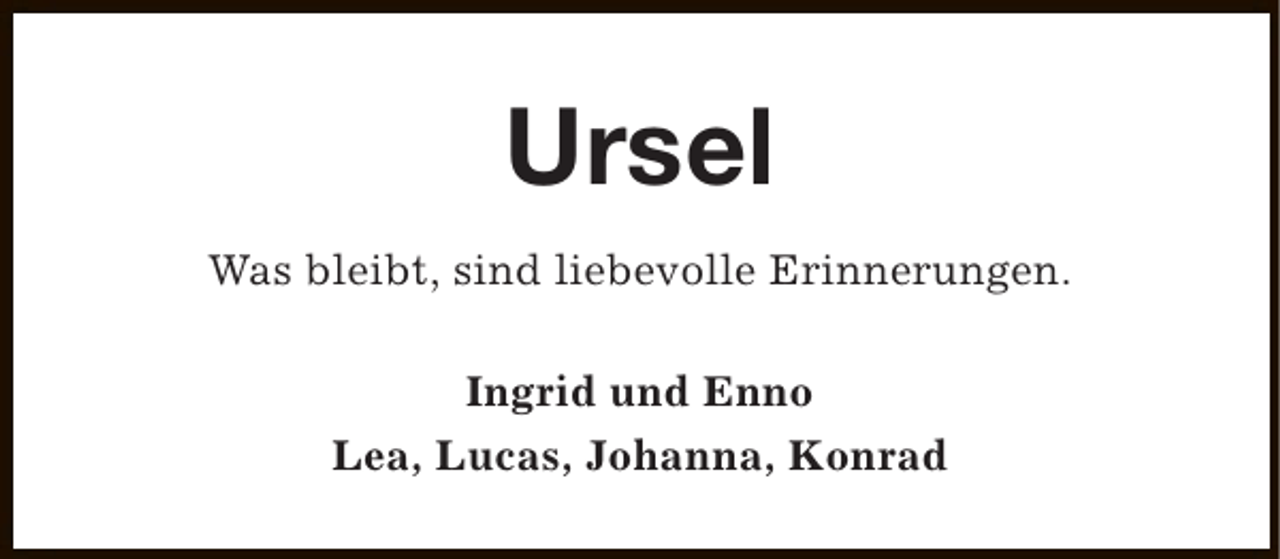 <p>Ursel<br />Was bleibt, sind liebevolle Erinnerungen.<br />Ingrid und Enno<br />Lea, Lucas, Johanna, Konrad</p>