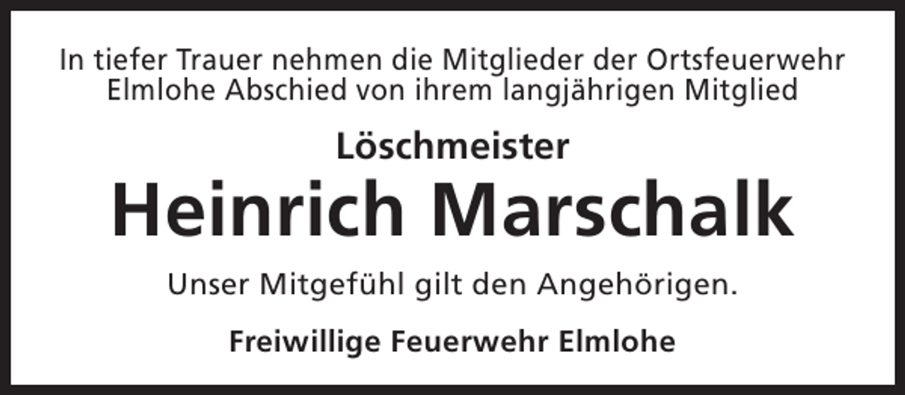 <p>In tiefer Trauer nehmen die Mitglieder der Ortsfeuerwehr<br />Elmlohe Abschied von ihrem langjährigen Mitglied</p><p>Löschmeister</p><p>Heinrich Marschalk<br />Unser Mitgefühl gilt den Angehörigen.<br />Freiwillige Feuerwehr Elmlohe</p>