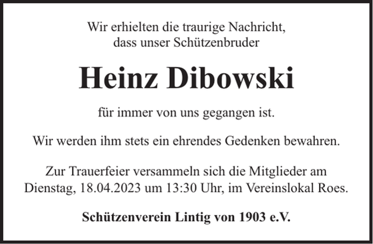 <p>Wir erhielten die traurige Nachricht,<br />dass unser Schützenbruder</p><p>Heinz Dibowski<br />für immer von uns gegangen ist.<br />Wir werden ihm stets ein ehrendes Gedenken bewahren.<br />Zur Trauerfeier versammeln sich die Mitglieder am<br />Dienstag, 18.04.2023 um 13:30 Uhr, im Vereinslokal Roes.<br />Schützenverein Lintig von 1903 e.V.</p>