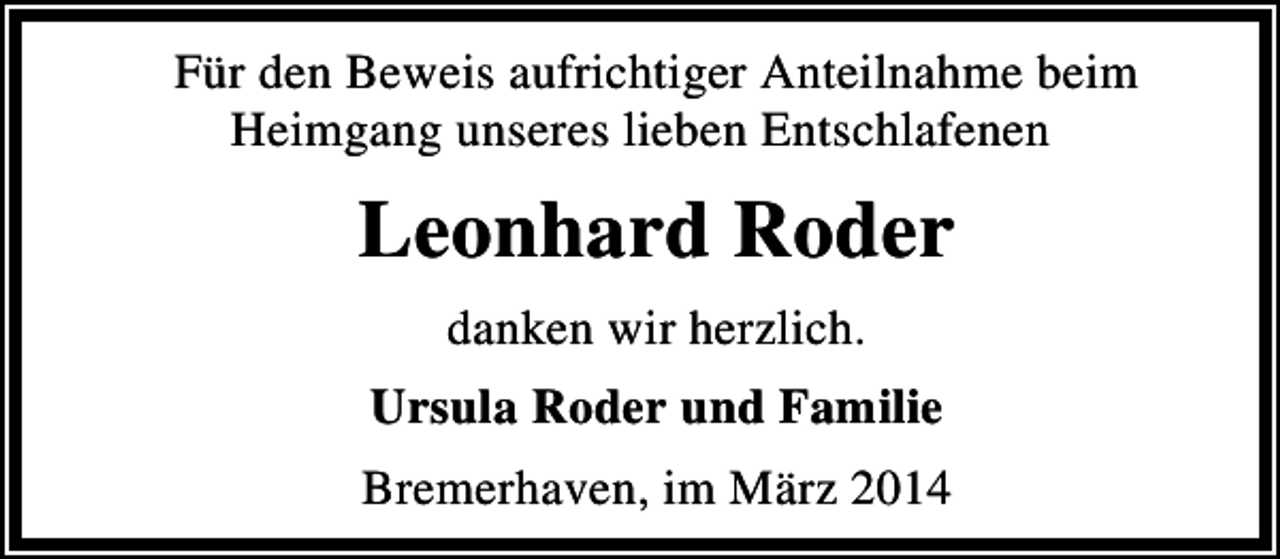 <p>Für den Beweis aufrichtiger Anteilnahme beim<br />Heimgang unseres lieben Entschlafenen</p><p>Leonhard Roder<br />danken wir herzlich.<br />Ursula Roder und Familie<br />Bremerhaven, im März 2014</p>