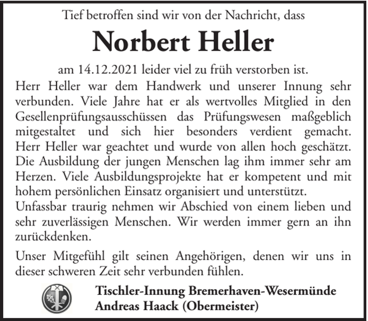 <p>Tief betroffen sind wir von der Nachricht, dass</p><p>Norbert Heller<br />am 14.12.2021 leider viel zu früh verstorben ist.<br />Herr Heller war dem Handwerk und unserer Innung sehr<br />verbunden. Viele Jahre hat er als wertvolles Mitglied in den<br />Gesellenprüfungsausschüssen das Prüfungswesen maßgeblich<br />mitgestaltet und sich hier besonders verdient gemacht.<br />Herr Heller war geachtet und wurde von allen hoch geschätzt.<br />Die Ausbildung der jungen Menschen lag ihm immer sehr am<br />Herzen. Viele Ausbildungsprojekte hat er kompetent und mit<br />hohem persönlichen Einsatz organisiert und unterstützt.<br />Unfassbar traurig nehmen wir Abschied von einem lieben und<br />sehr zuverlässigen Menschen. Wir werden immer gern an ihn<br />zurückdenken.<br />Unser Mitgefühl gilt seinen Angehörigen, denen wir uns in<br />dieser schweren Zeit sehr verbunden fühlen.<br />Tischler-Innung Bremerhaven-Wesermünde<br />Andreas Haack (Obermeister)</p>