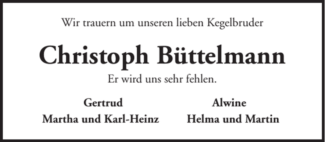 <p>Wir trauern um unseren lieben Kegelbruder</p><p>Christoph Büttelmann<br />Er wird uns sehr fehlen.<br />Gertrud<br />Martha und Karl-Heinz</p><p>Alwine<br />Helma und Martin</p>