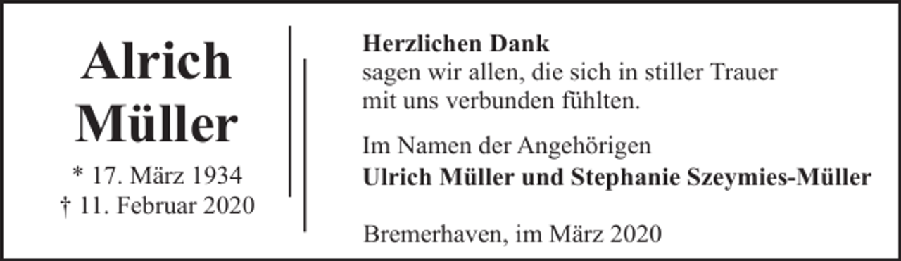 <p>Alrich<br />Müller</p><p>* 17. März 1934<br />† 11. Februar 2020</p><p>Herzlichen Dank<br />sagen wir allen, die sich in stiller Trauer<br />mit uns verbunden fühlten.<br />Im Namen der Angehörigen<br />Ulrich Müller und Stephanie Szeymies-Müller<br />Bremerhaven, im März 2020</p>