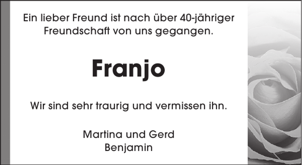 <p>Ein lieber Freund ist nach über 40-jähriger<br />Freundschaft von uns gegangen.</p><p>Franjo<br />Wir sind sehr traurig und vermissen ihn.<br />Martina und Gerd<br />Benjamin</p>