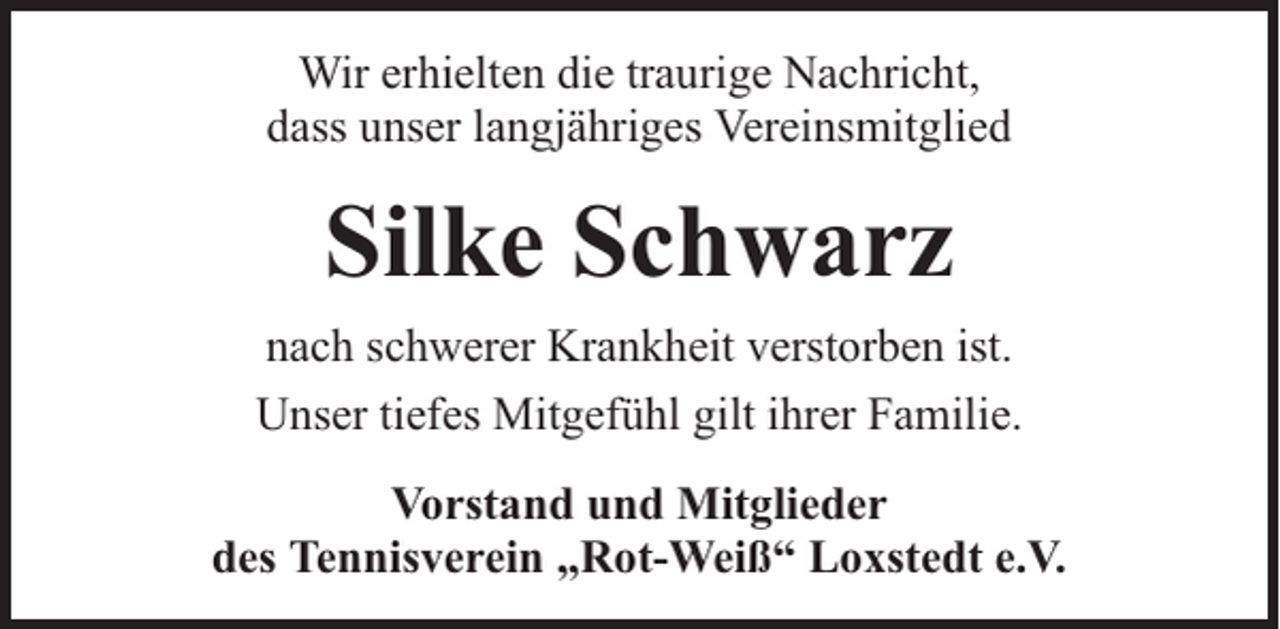 <p>Wir erhielten die traurige Nachricht,<br />dass unser langjähriges Vereinsmitglied</p><p>Silke Schwarz<br />nach schwerer Krankheit verstorben ist.<br />Unser tiefes Mitgefühl gilt ihrer Familie.<br />Vorstand und Mitglieder<br />des Tennisverein „Rot-Weiß“ Loxstedt e.V.</p>