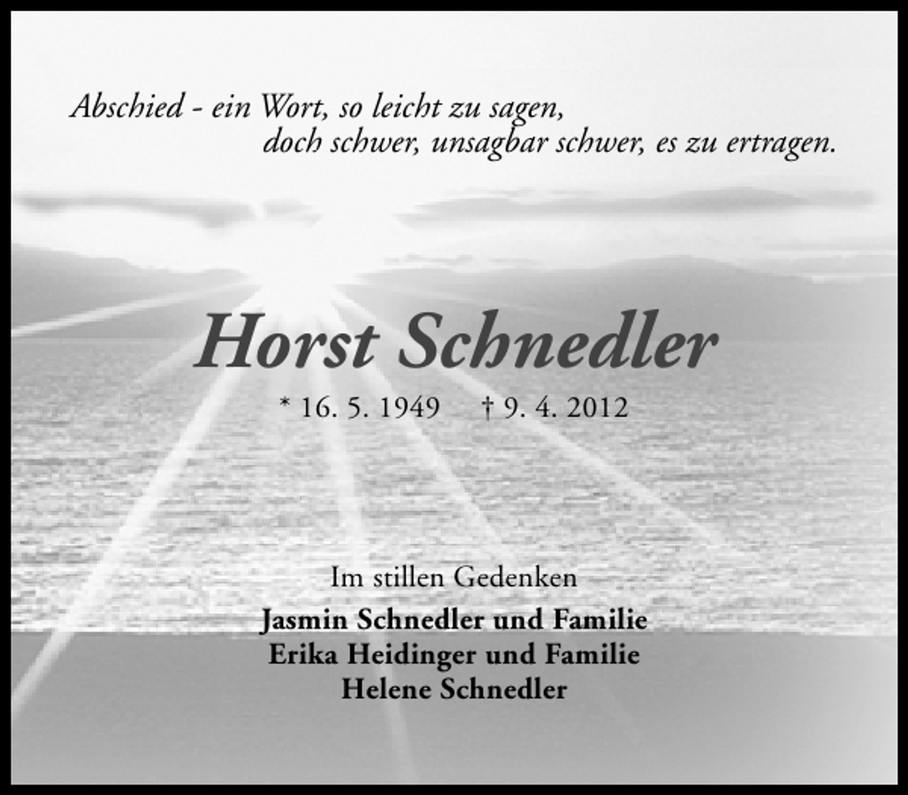 <p>Abschied - ein Wort, so leicht zu sagen,<br />doch schwer, unsagbar schwer, es zu ertragen.</p><p>Horst Schnedler<br />* 16. 5. 1949</p><p>† 9. 4. 2012</p><p>Im stillen Gedenken<br />Jasmin Schnedler und Familie<br />Erika Heidinger und Familie<br />Helene Schnedler</p>