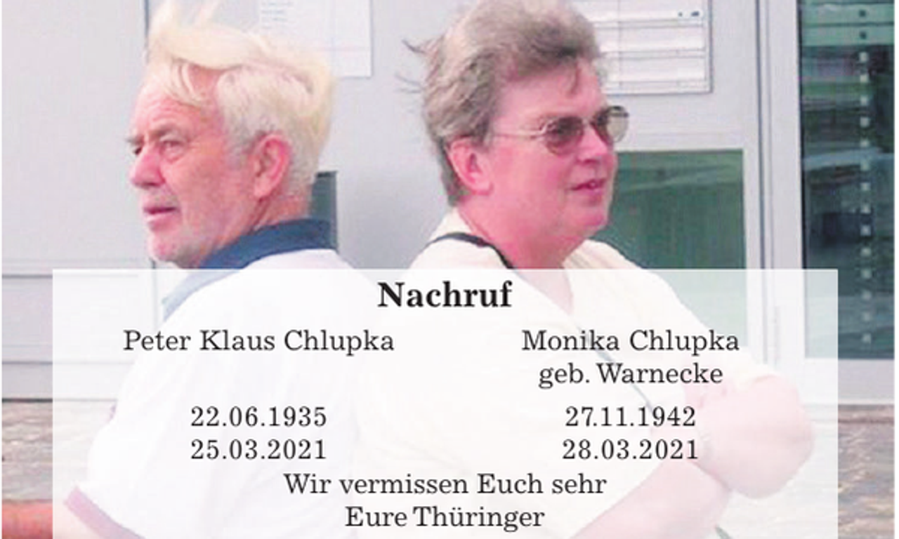 <p>Nachruf<br />Peter Klaus Chlupka</p>
<p>Monika Chlupka<br />geb. Warnecke</p>
<p>22.06.1935<br />27.11.1945.03.2021<br />28.03.2021<br />Wir vermissen Euch sehr<br />Eure Thüringer</p>