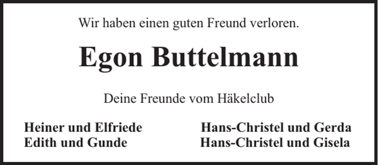 <p>Wir haben einen guten Freund verloren.</p><p>Egon Buttelmann<br />Deine Freunde vom Häkelclub<br />Heiner und Elfriede<br />Edith und Gunde</p><p>Hans-Christel und Gerda<br />Hans-Christel und Gisela</p>