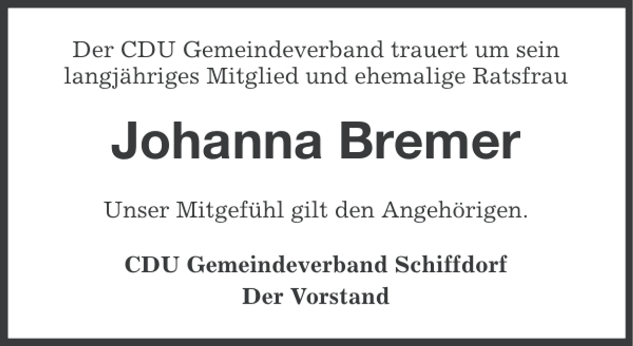 <p>Der CDU Gemeindeverband trauert um sein<br />langjähriges Mitglied und ehemalige Ratsfrau</p><p>Johanna Bremer<br />Unser Mitgefühl gilt den Angehörigen.<br />CDU Gemeindeverband Schiffdorf<br />Der Vorstand</p>