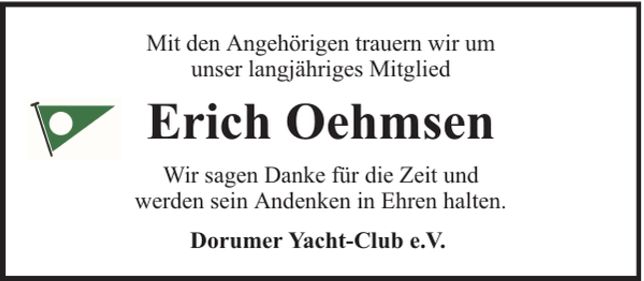 <p>Mit den Angehörigen trauern wir um<br />unser langjähriges Mitglied</p><p>Erich Oehmsen<br />Wir sagen Danke für die Zeit und<br />werden sein Andenken in Ehren halten.<br />Dorumer Yacht-Club e.V.</p>