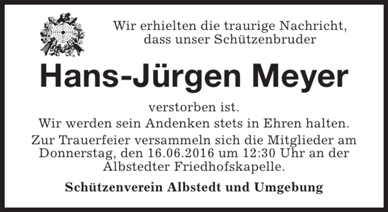 <p>Wir erhielten die traurige Nachricht,<br />dass unser Schützenbruder</p><p>Hans-Jürgen Meyer</p><p>verstorben ist.<br />Wir werden sein Andenken stets in Ehren halten.<br />Zur Trauerfeier versammeln sich die Mitglieder am<br />Donnerstag, den 16.06.2016 um 12:30 Uhr an der<br />Albstedter Friedhofskapelle.<br />Schützenverein Albstedt und Umgebung</p>