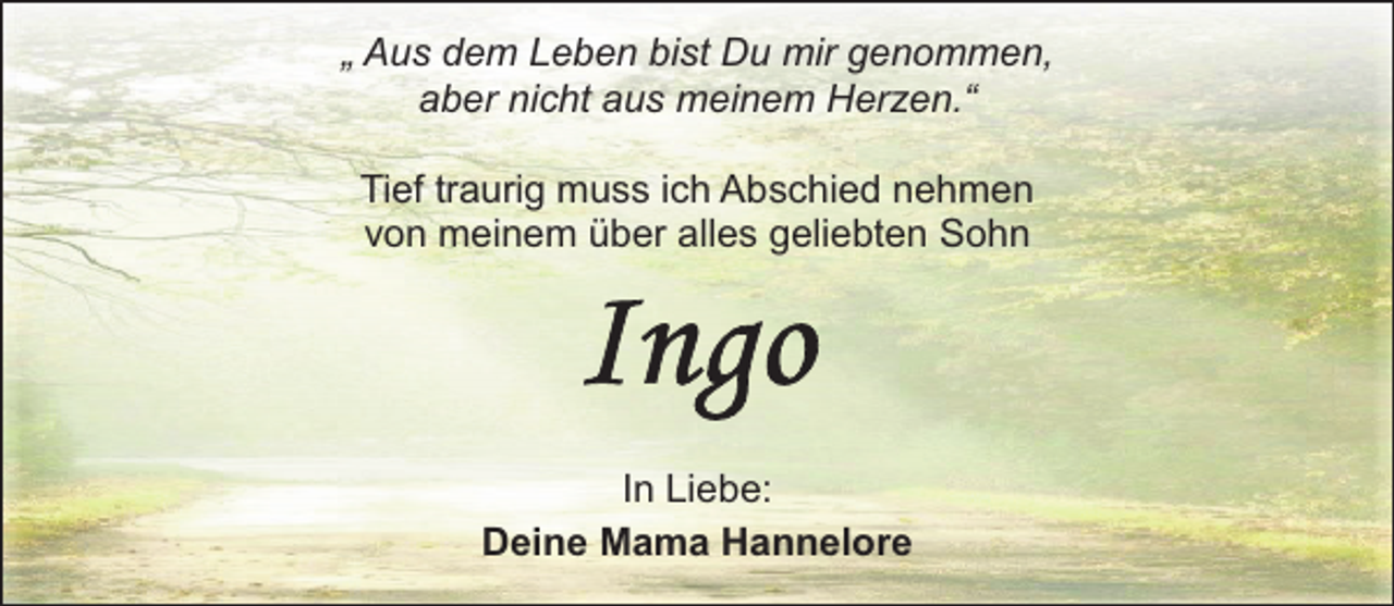 <p>„ Aus dem Leben bist Du mir genommen,<br />aber nicht aus meinem Herzen.“<br />Tief traurig muss ich Abschied nehmen<br />von meinem über alles geliebten Sohn</p><p>In Liebe:<br />Deine Mama Hannelore</p>