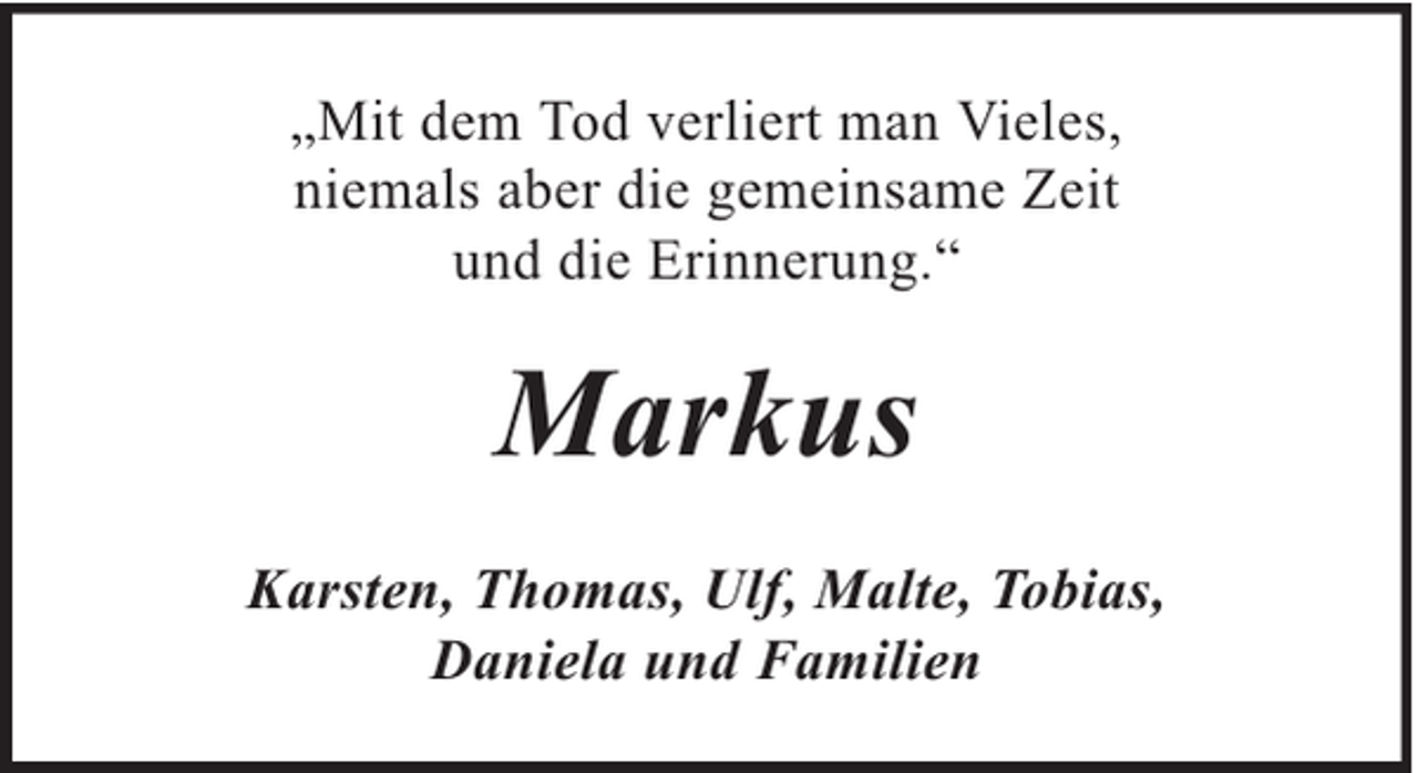 <p>„Mit dem Tod verliert man Vieles,<br />niemals aber die gemeinsame Zeit<br />und die Erinnerung.“</p><p>Markus<br />Karsten, Thomas, Ulf, Malte, Tobias,<br />Daniela und Familien</p>
