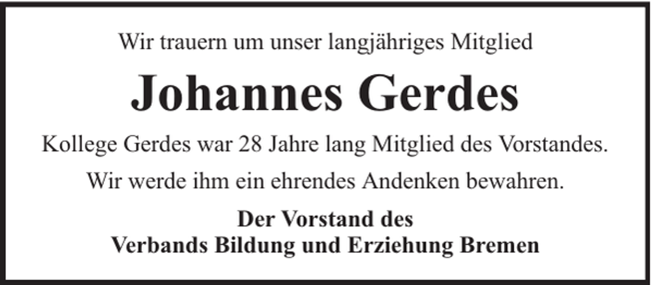 <p>Wir trauern um unser langjähriges Mitglied</p><p>Johannes Gerdes</p><p>Kollege Gerdes war 28 Jahre lang Mitglied des Vorstandes.<br />Wir werde ihm ein ehrendes Andenken bewahren.<br />Der Vorstand des<br />Verbands Bildung und Erziehung Bremen</p>