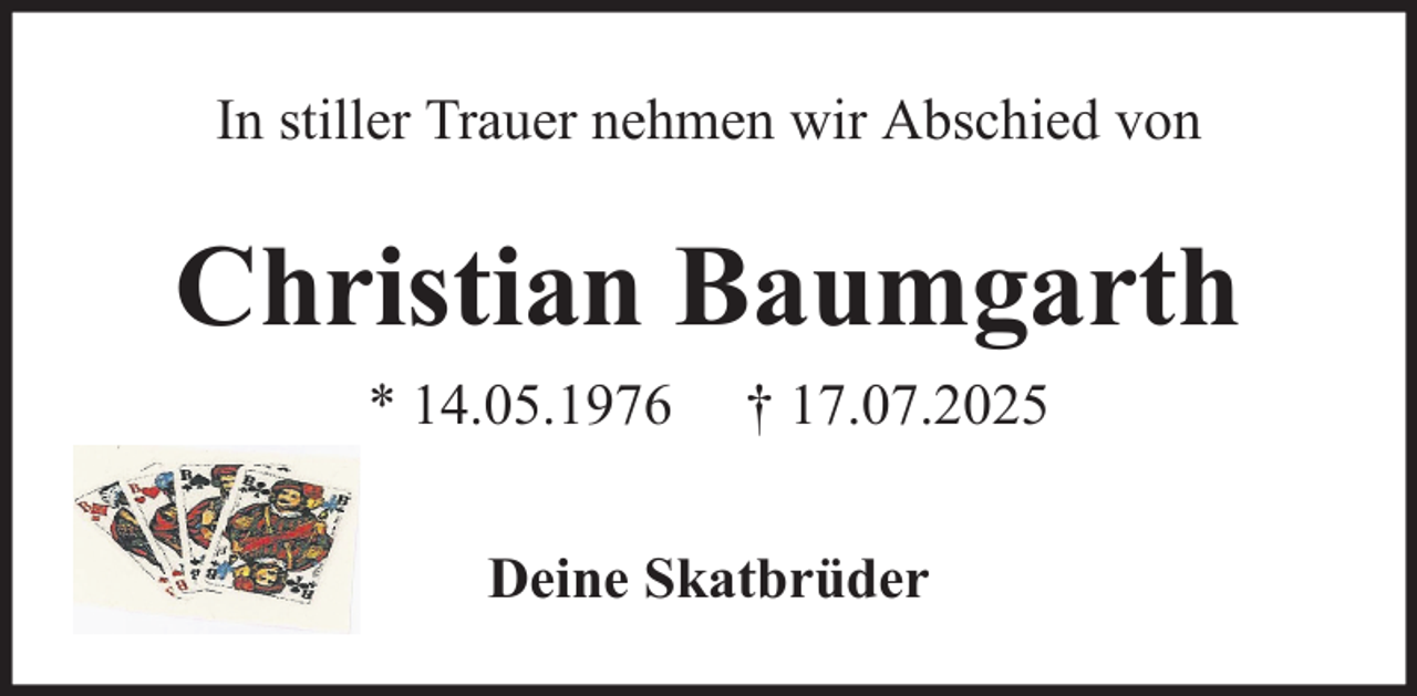 <p>In stiller Trauer nehmen wir Abschied von</p><p>Christian Baumgarth<br />* 14.05.1976</p><p>† 17.07.2025</p><p>Deine Skatbrüder</p>