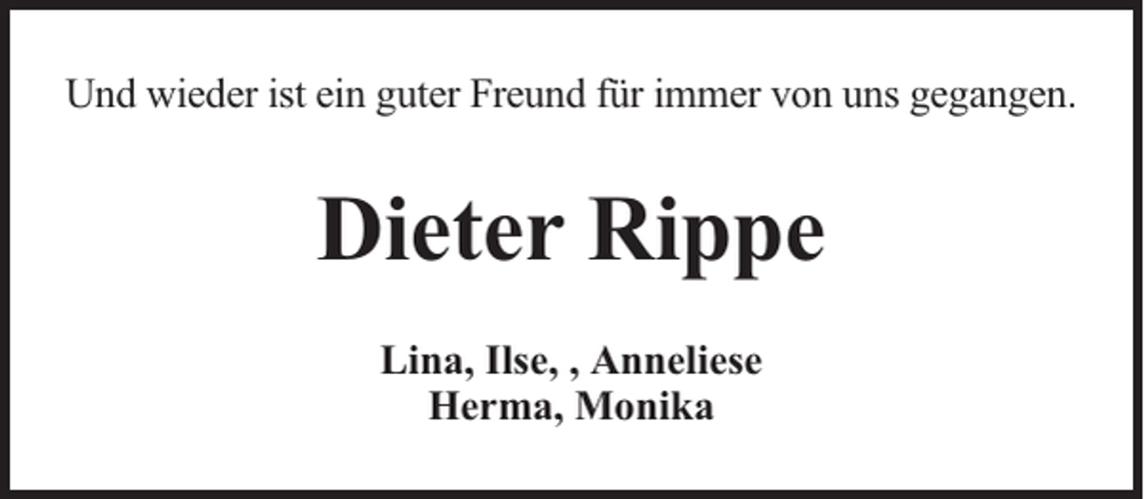<p>Und wieder ist ein guter Freund für immer von uns gegangen.</p><p>Dieter Rippe<br />Lina, Ilse, , Anneliese<br />Herma, Monika</p>