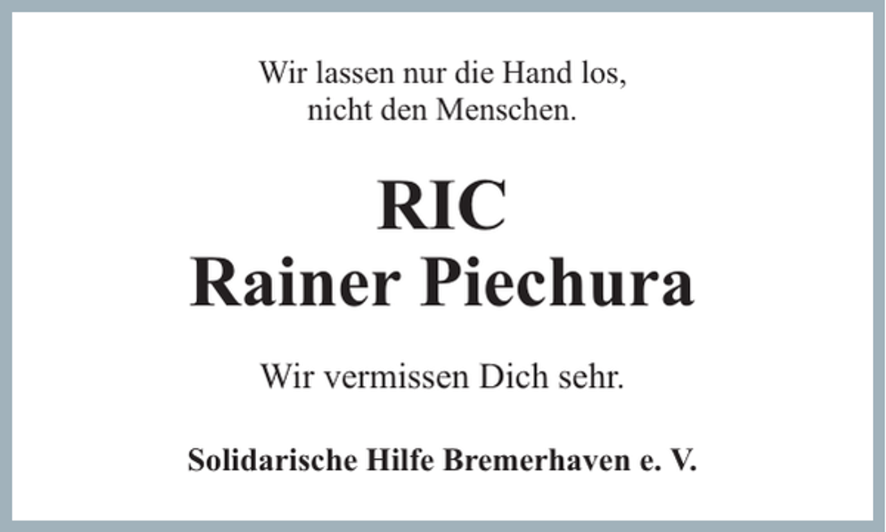 <p>Wir lassen nur die Hand los,<br />nicht den Menschen.</p><p>RIC<br />Rainer Piechura<br />Wir vermissen Dich sehr.<br />Solidarische Hilfe Bremerhaven e. V.</p>