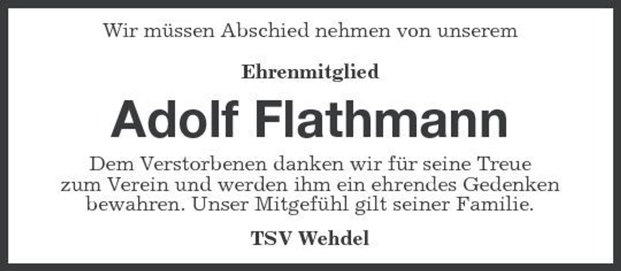<p>Wir müssen Abschied nehmen von unserem Ehrenmitglied</p><p>Adolf Flathmann<br />Dem Verstorbenen danken wir für seine Treue zum Verein und werden ihm ein ehrendes Gedenken bewahren. Unser Mitgefühl gilt seiner Familie. TSV Wehdel</p>
