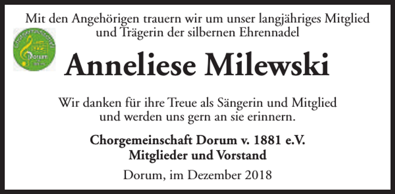 <p>Mit den Angehörigen trauern wir um unser langjähriges Mitglied<br />und Trägerin der silbernen Ehrennadel</p><p>Anneliese Milewski<br />Wir danken für ihre Treue als Sängerin und Mitglied<br />und werden uns gern an sie erinnern.<br />Chorgemeinschaft Dorum v. 1881 e.V.<br />Mitglieder und Vorstand<br />Dorum, im Dezember 2018</p>