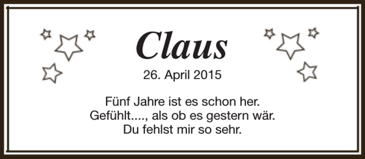 <p>Claus<br />26. April 2015</p><p>Fünf Jahre ist es schon her.<br />Gefühlt...., als ob es gestern wär.<br />Du fehlst mir so sehr.</p>