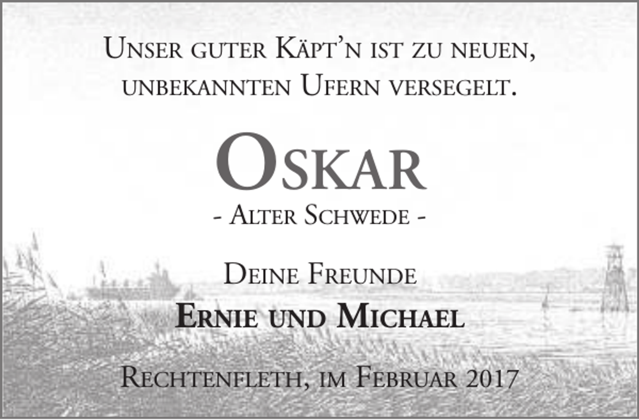 <p>Unser gUter Käpt’n ist zU neUen,<br />UnbeKannten Ufern versegelt.</p><p>Oskar</p><p>- alter schwede -</p><p>deine freUnde</p><p>ErniE und MichaEl<br />rechtenfleth, im febrUar 2017</p>