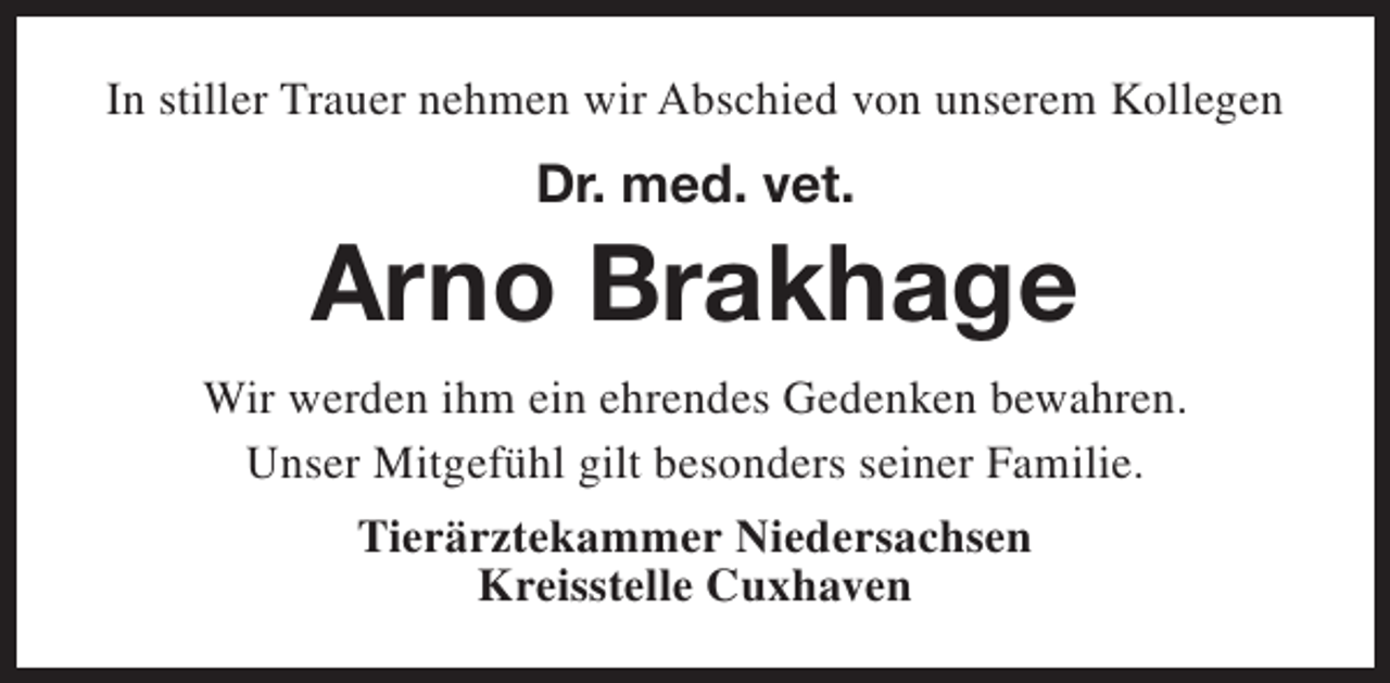 <p>In stiller Trauer nehmen wir Abschied von unserem Kollegen</p><p>Dr. med. vet.</p><p>Arno Brakhage<br />Wir werden ihm ein ehrendes Gedenken bewahren.<br />Unser Mitgefühl gilt besonders seiner Familie.<br />Tierärztekammer Niedersachsen<br />Kreisstelle Cuxhaven</p>