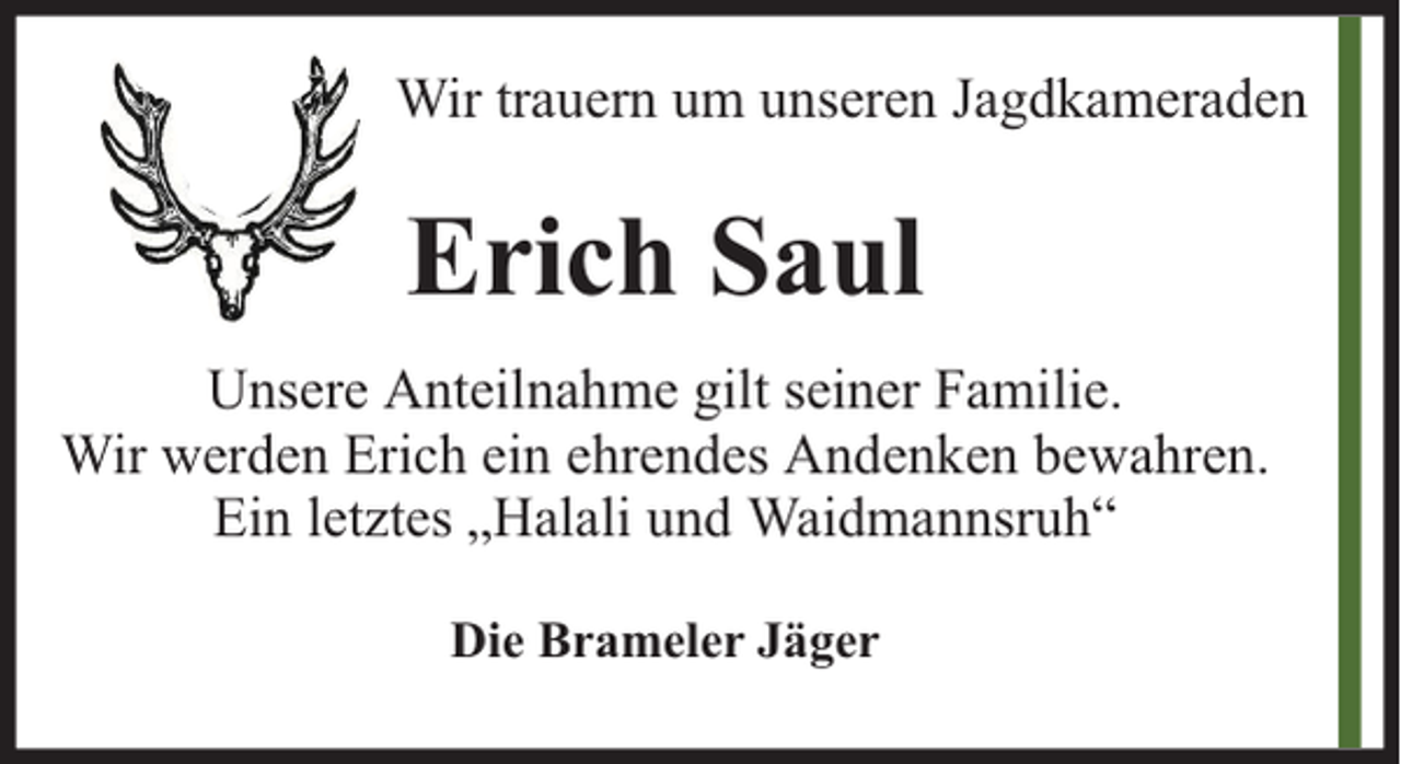 <p>Wir trauern um unseren Jagdkameraden</p><p>Erich Saul<br />Unsere Anteilnahme gilt seiner Familie.<br />Wir werden Erich ein ehrendes Andenken bewahren.<br />Ein letztes „Halali und Waidmannsruh“<br />Die Brameler Jäger</p>