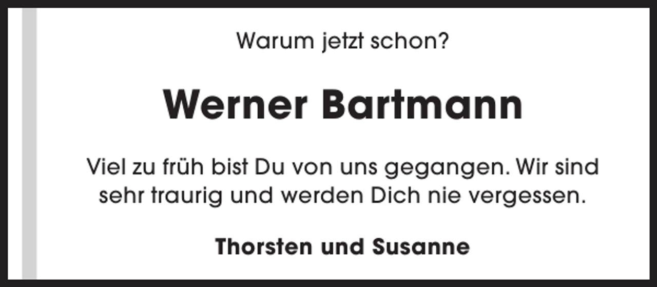<p>Warum jetzt schon?</p><p>Werner Bartmann<br />Viel zu früh bist Du von uns gegangen. Wir sind<br />sehr traurig und werden Dich nie vergessen.<br />Thorsten und Susanne</p>