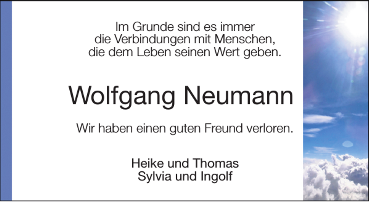 <p>Im Grunde sind es immer<br />die Verbindungen mit Menschen,<br />die dem Leben seinen Wert geben.</p><p>Wolfgang Neumann<br />Wir haben einen guten Freund verloren.<br />Heike und Thomas<br />Sylvia und Ingolf</p>
