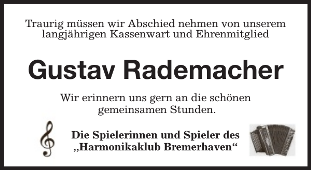 <p>Traurig müssen wir Abschied nehmen von unserem<br />langjährigen Kassenwart und Ehrenmitglied</p><p>Gustav Rademacher<br />Wir erinnern uns gern an die schönen<br />gemeinsamen Stunden.<br />Die Spielerinnen und Spieler des<br />,,Harmonikaklub Bremerhaven“</p>