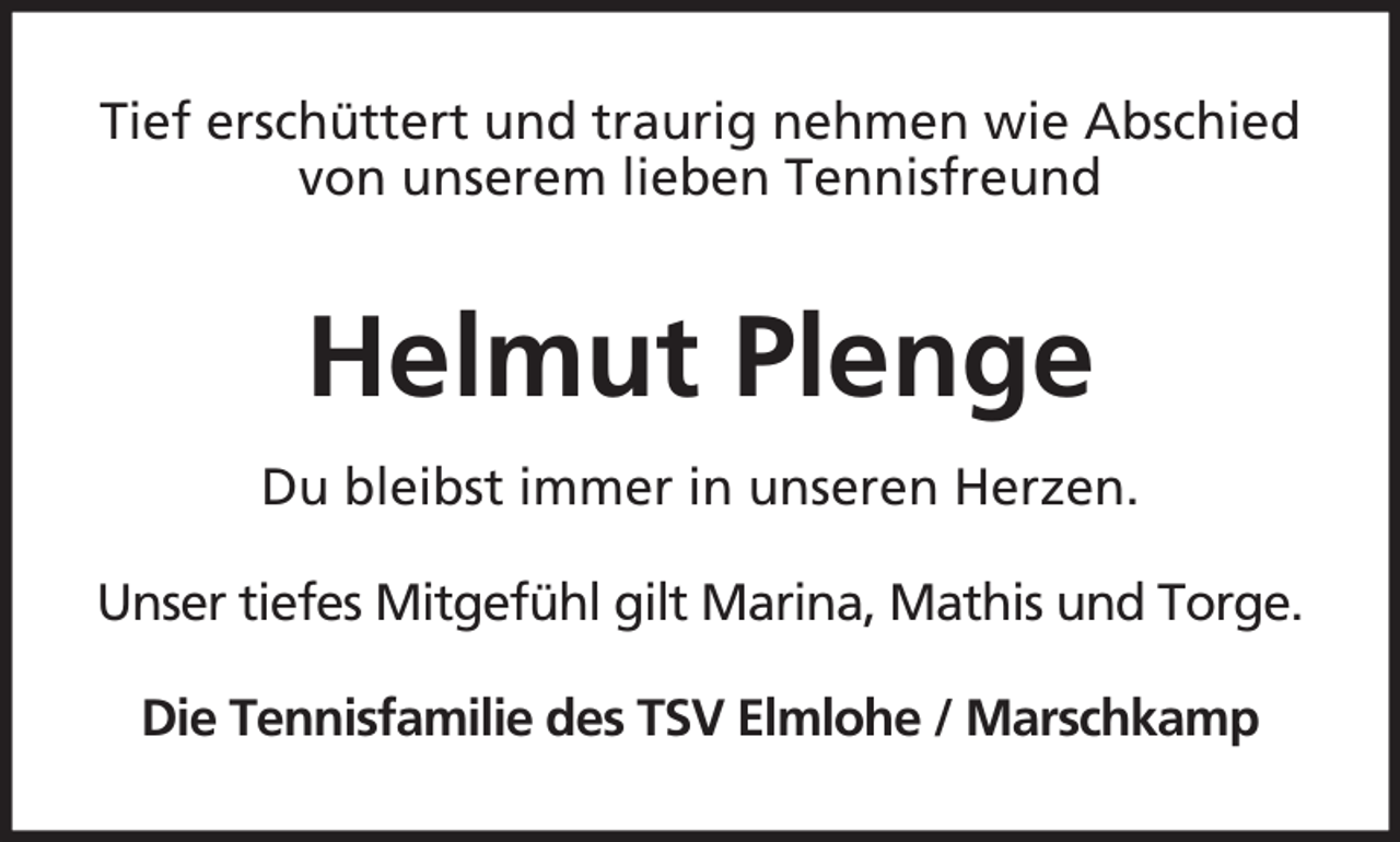 <p>Tief erschüttert und traurig nehmen wie Abschied<br />von unserem lieben Tennisfreund</p><p>Helmut Plenge<br />Du bleibst immer in unseren Herzen.<br />Unser tiefes Mitgefühl gilt Marina, Mathis und Torge.<br />Die Tennisfamilie des TSV Elmlohe / Marschkamp</p>