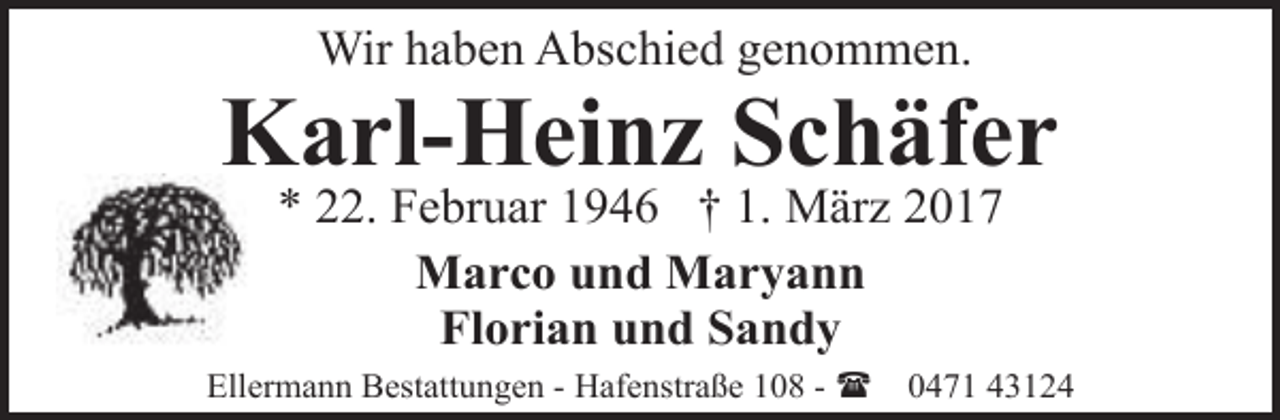 <p>Wir haben Abschied genommen.</p><p>Karl-Heinz Schäfer<br />* 22. Februar 1946 † 1. März 2017<br />Marco und Maryann<br />Florian und Sandy</p><p>Ellermann Bestattungen - Hafenstraße 108 - (</p><p>0471 43124</p>