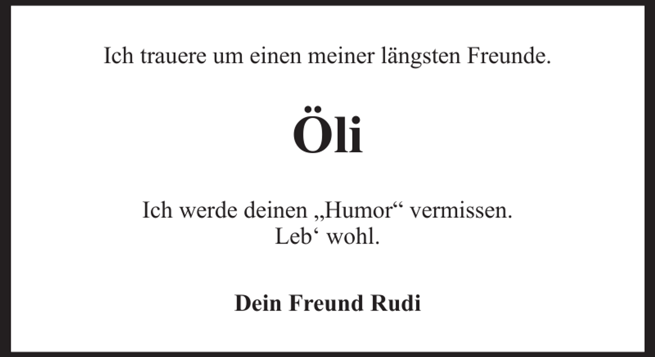 <p>Ich trauere um einen meiner längsten Freunde.</p><p>Öli<br />Ich werde deinen „Humor“ vermissen.<br />Leb‘ wohl.<br />Dein Freund Rudi</p>