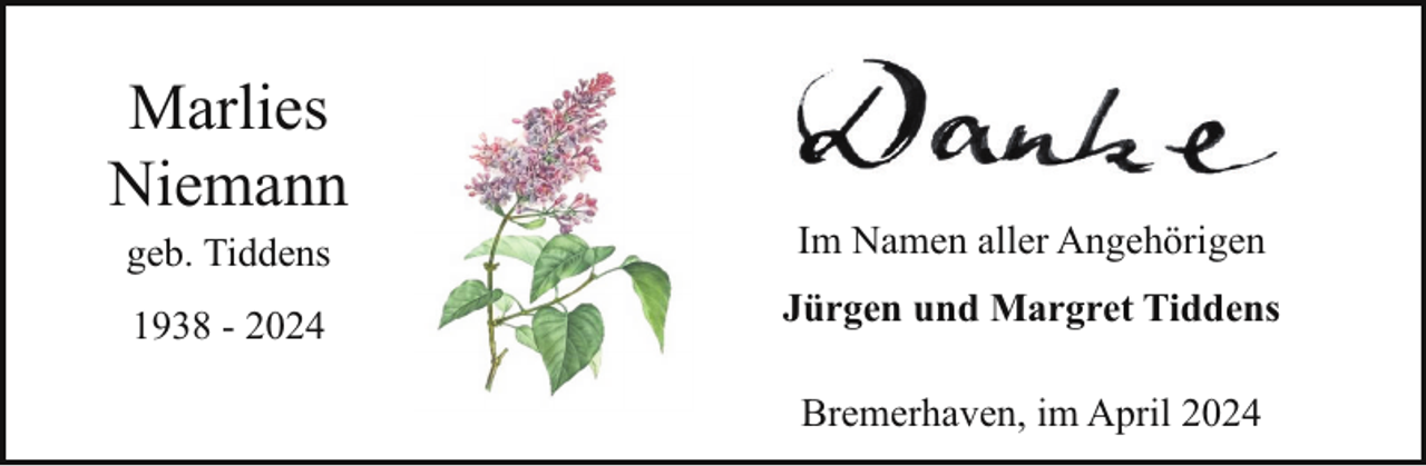 <p>Marlies<br />Niemann<br />geb. Tiddens</p><p>Im Namen aller Angehörigen</p><p>1938 - 2024</p><p>Jürgen und Margret Tiddens<br />Bremerhaven, im April 2024</p>