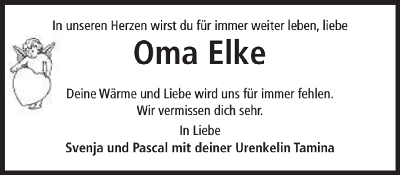 <p>In unseren Herzen wirst du für immer weiter leben, liebe</p><p>Oma Elke</p><p>Deine Wärme und Liebe wird uns für immer fehlen.<br />Wir vermissen dich sehr.<br />In Liebe<br />Svenja und Pascal mit deiner Urenkelin Tamina</p>
