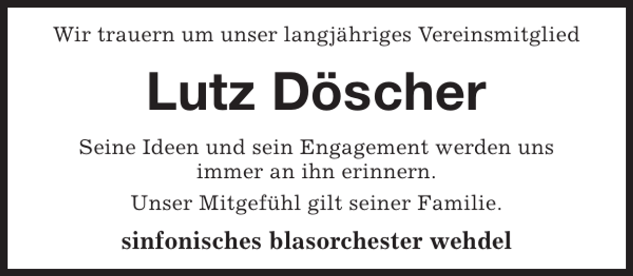 <p>Wir trauern um unser langjähriges Vereinsmitglied</p><p>Lutz Döscher<br />Seine Ideen und sein Engagement werden uns<br />immer an ihn erinnern.<br />Unser Mitgefühl gilt seiner Familie.</p><p>sinfonisches blasorchester wehdel</p>