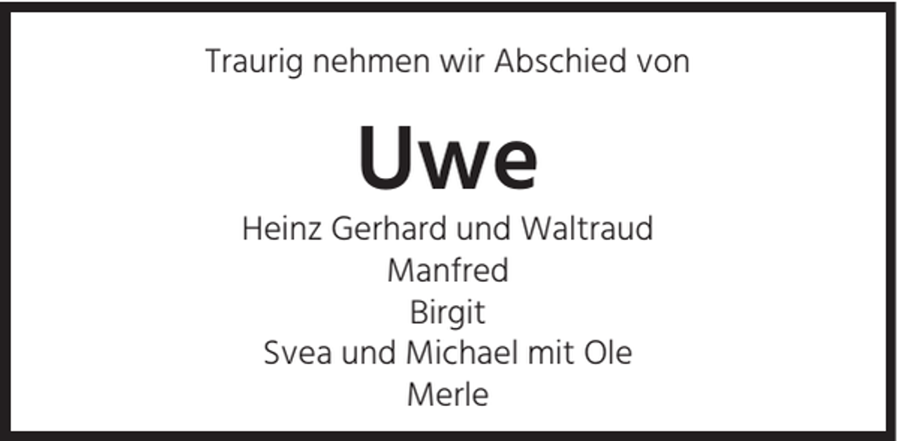 <p>Traurig nehmen wir Abschied von</p><p>Uwe</p><p>Heinz Gerhard und Waltraud<br />Manfred<br />Birgit<br />Svea und Michael mit Ole<br />Merle</p>