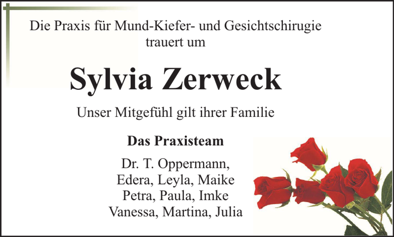 <p>Die Praxis für Mund-Kiefer- und Gesichtschirugie<br />trauert um</p><p>Sylvia Zerweck<br />Unser Mitgefühl gilt ihrer Familie<br />Das Praxisteam<br />Dr. T. Oppermann,<br />Edera, Leyla, Maike<br />Petra, Paula, Imke<br />Vanessa, Martina, Julia</p>