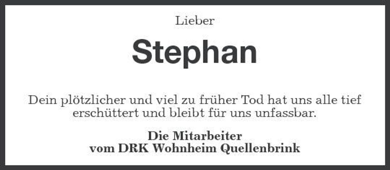 <p>Lieber</p><p>Stephan<br />Dein plötzlicher und viel zu früher Tod hat uns alle tief erschüttert und bleibt für uns unfassbar. Die Mitarbeiter vom DRK Wohnheim Quellenbrink</p>