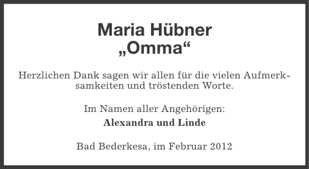 <p>Maria Hübner<br />„Omma“<br />Herzlichen Dank sagen wir allen für die vielen Aufmerksamkeiten und tröstenden Worte.<br />Im Namen aller Angehörigen:<br />Alexandra und Linde<br />Bad Bederkesa, im Februar 2012</p>