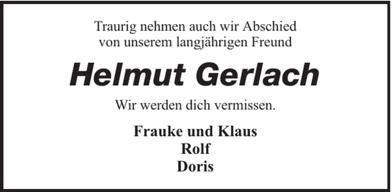 <p>Traurig nehmen auch wir Abschied<br />von unserem langjährigen Freund</p><p>Helmut Gerlach<br />Wir werden dich vermissen.</p><p>Frauke und Klaus<br />Rolf<br />Doris</p>