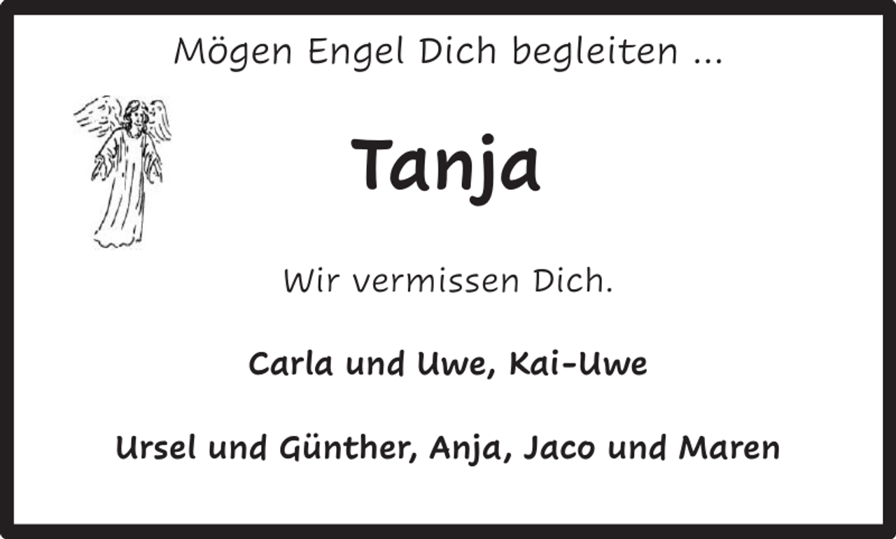 <p>Mögen Engel Dich begleiten …</p><p>Tanja<br />Wir vermissen Dich.<br />Carla und Uwe, Kai-Uwe<br />Ursel und Günther, Anja, Jaco und Maren</p>