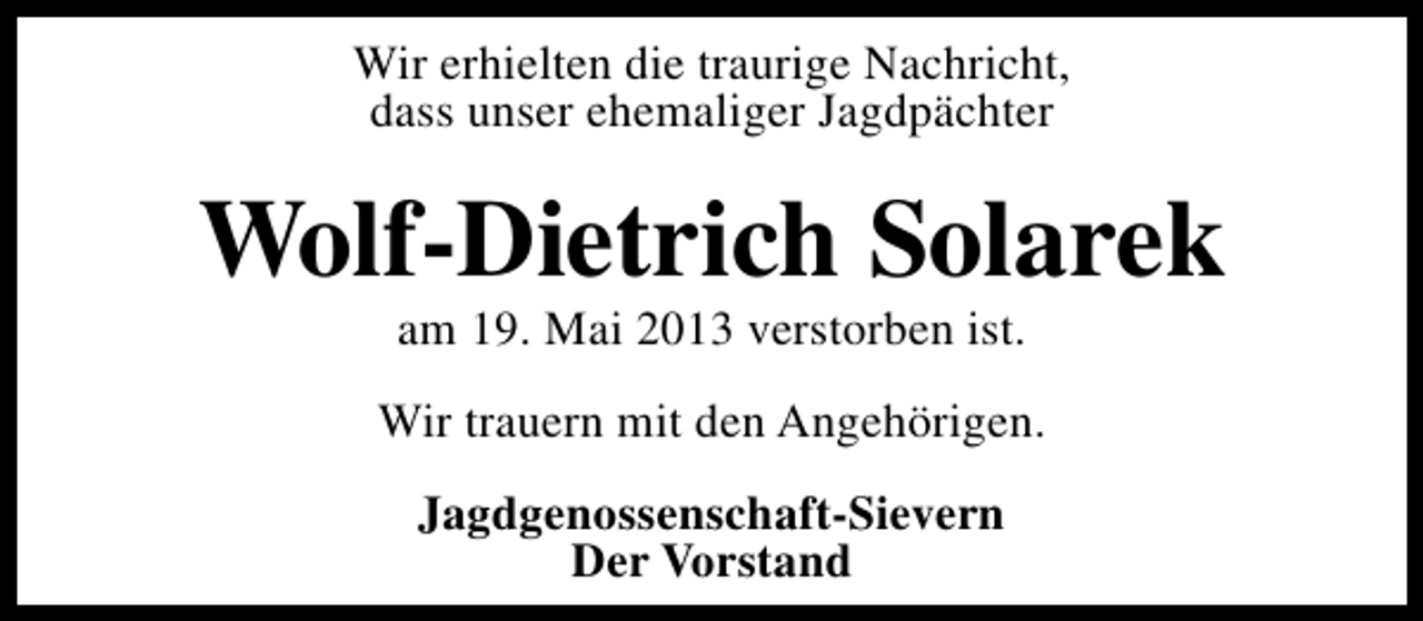 <p>Wir erhielten die traurige Nachricht,<br />dass unser ehemaliger Jagdpächter</p><p>Wolf-Dietrich Solarek<br />am 19. Mai 2013 verstorben ist.</p><p>Wir trauern mit den Angehörigen.<br />Jagdgenossenschaft-Sievern<br />Der Vorstand</p>