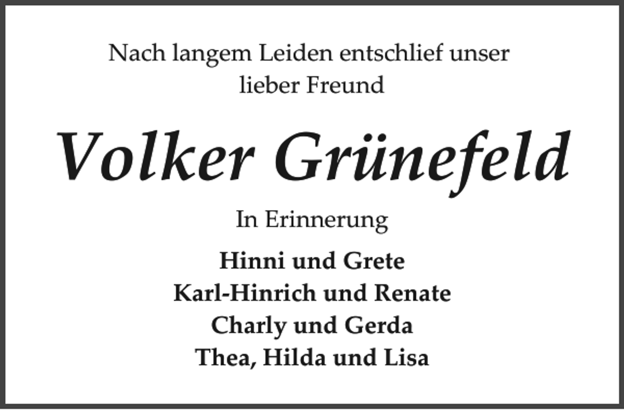 <p>Nach langem Leiden entschlief unser<br />lieber Freund</p><p>Volker Grünefeld<br />In Erinnerung<br />Hinni und Grete<br />Karl­Hinrich und Renate<br />Charly und Gerda<br />Thea, Hilda und Lisa</p>