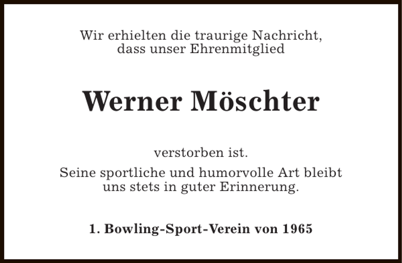 <p>Wir erhielten die traurige Nachricht,<br />dass unser Ehrenmitglied</p><p>Werner Möschter<br />verstorben ist.<br />Seine sportliche und humorvolle Art bleibt<br />uns stets in guter Erinnerung.<br />1. Bowling-Sport-Verein von 1965</p>