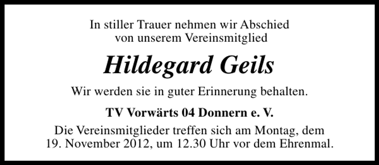 <p>In stiller Trauer nehmen wir Abschied<br />von unserem Vereinsmitglied</p><p>Hildegard Geils<br />Wir werden sie in guter Erinnerung behalten.<br />TV Vorwärts 04 Donnern e. V.<br />Die Vereinsmitglieder treffen sich am Montag, dem<br />19. November 2012, um 12.30 Uhr vor dem Ehrenmal.</p>