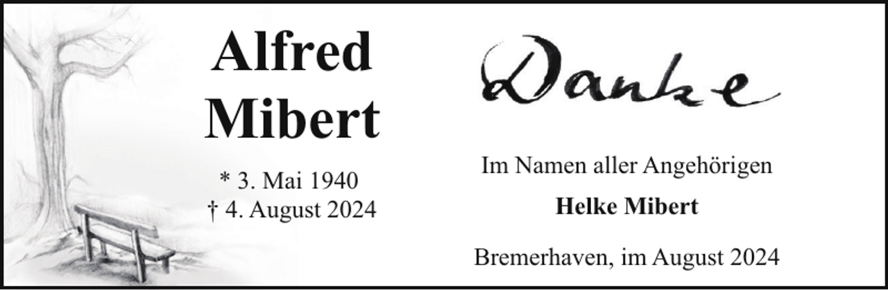 <p>Alfred<br />Mibert<br />* 3. Mai 1940<br />† 4. August 2024</p><p>Im Namen aller Angehörigen<br />Helke Mibert<br />Bremerhaven, im August 2024</p>
