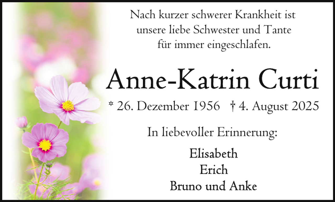 <p>Nach kurzer schwerer Krankheit ist<br />unsere liebe Schwester und Tante<br />für immer eingeschlafen.</p>
<p>* 26. Dezember 1956 † 4. August 2025<br />In liebevoller Erinnerung:</p>